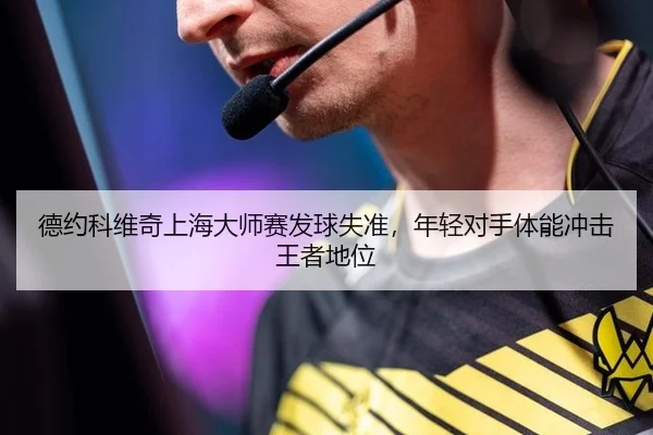 德约科维奇上海大师赛发球失准，年轻对手体能冲击王者地位