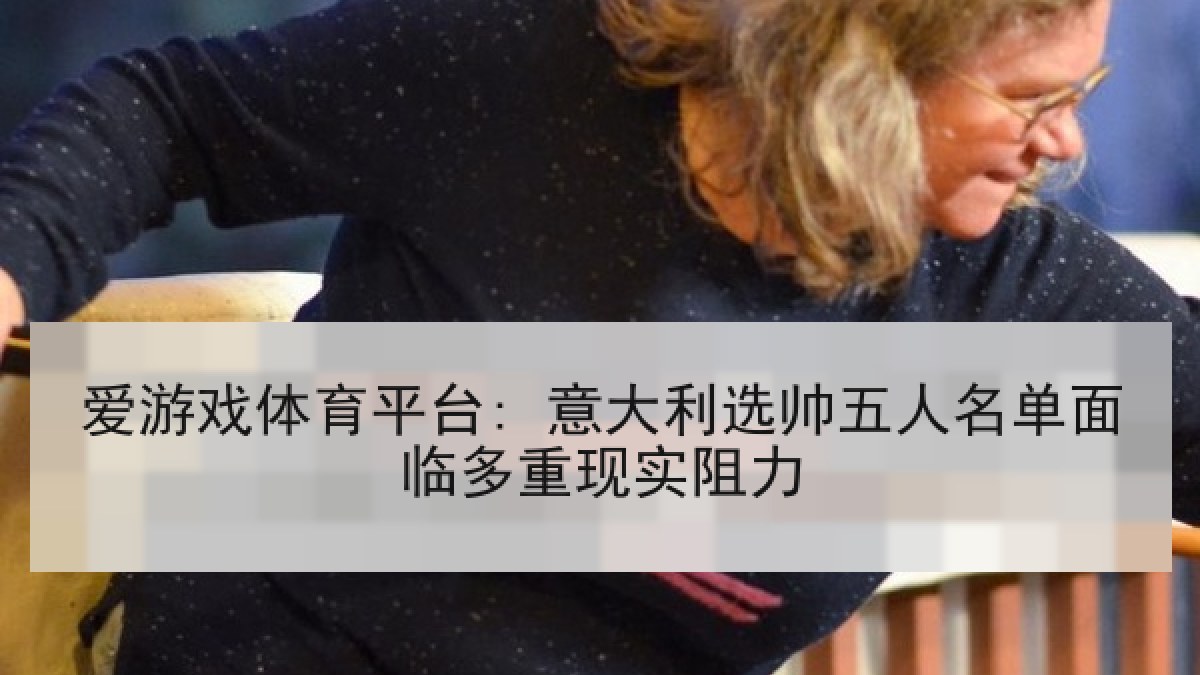 爱游戏体育平台: 意大利选帅五人名单面临多重现实阻力