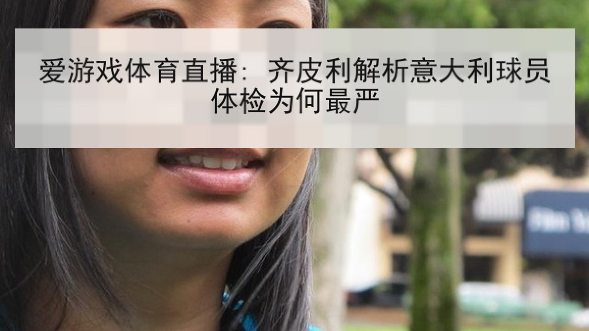 爱游戏体育直播: 齐皮利解析意大利球员体检为何最严