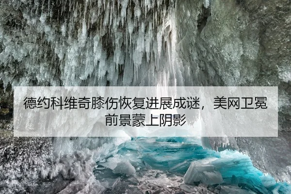 德约科维奇膝伤恢复进展成谜，美网卫冕前景蒙上阴影