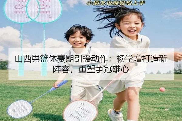 山西男篮休赛期引援动作：杨学增打造新阵容，重塑争冠雄心
