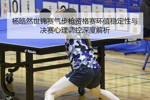 杨皓然世锦赛气步枪资格赛环值稳定性与决赛心理调控深度解析