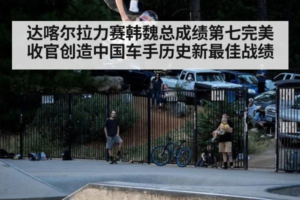 达喀尔拉力赛韩魏总成绩第七完美收官创造中国车手历史新最佳战绩