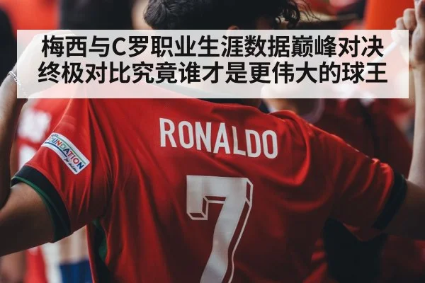 梅西与C罗职业生涯数据巅峰对决终极对比究竟谁才是更伟大的球王
