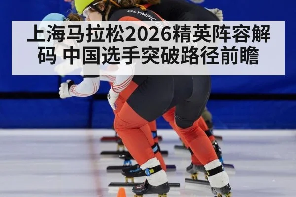 上海马拉松2026精英阵容解码 中国选手突破路径前瞻